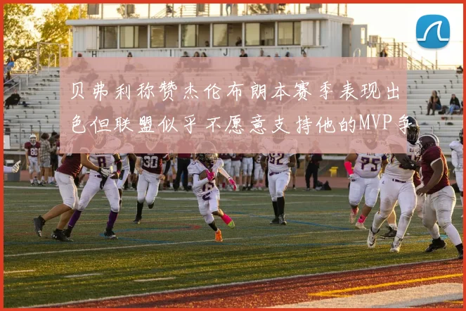 贝弗利称赞杰伦布朗本赛季表现出色但联盟似乎不愿意支持他的MVP争夺
