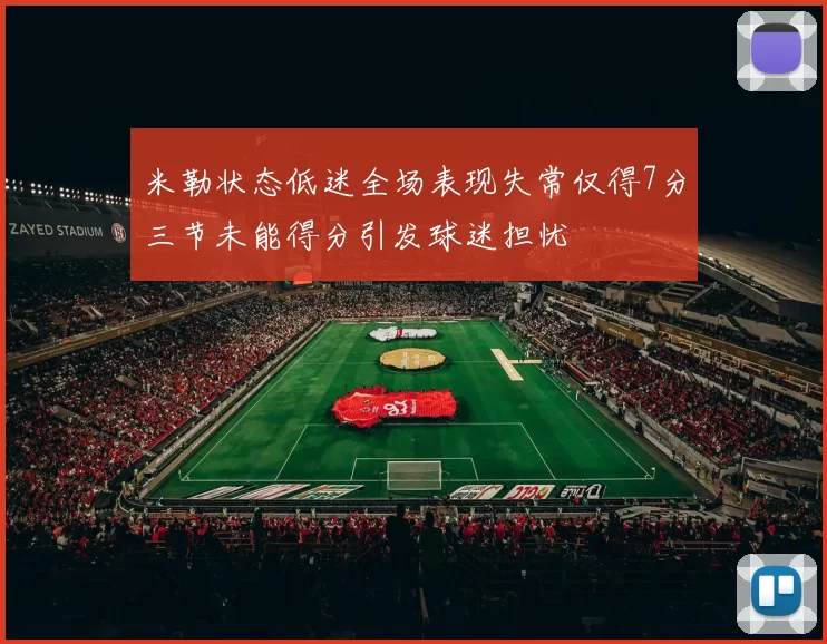 米勒状态低迷全场表现失常仅得7分三节未能得分引发球迷担忧