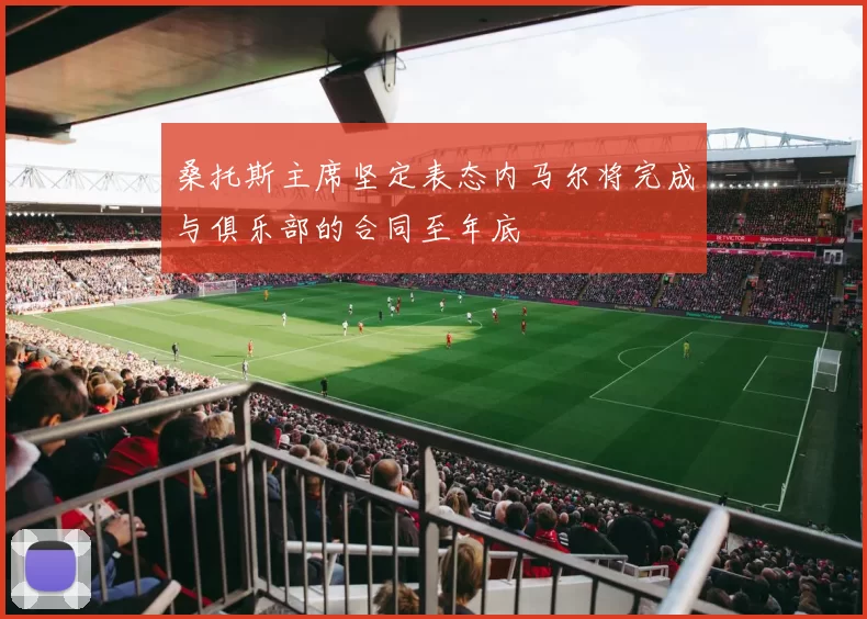 桑托斯主席坚定表态内马尔将完成与俱乐部的合同至年底