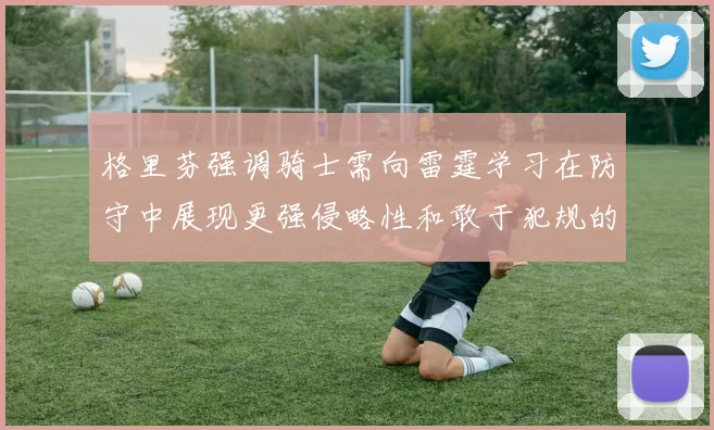 格里芬强调骑士需向雷霆学习在防守中展现更强侵略性和敢于犯规的态度