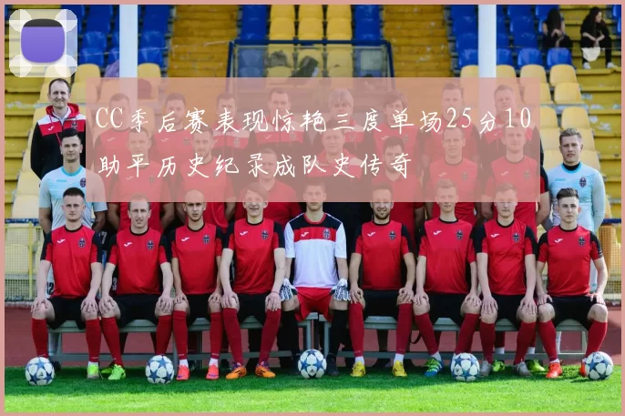 CC季后赛表现惊艳三度单场25分10助平历史纪录成队史传奇