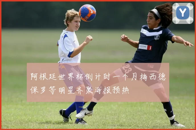 阿根廷世界杯倒计时一个月梅西德保罗等明星齐聚海报预热