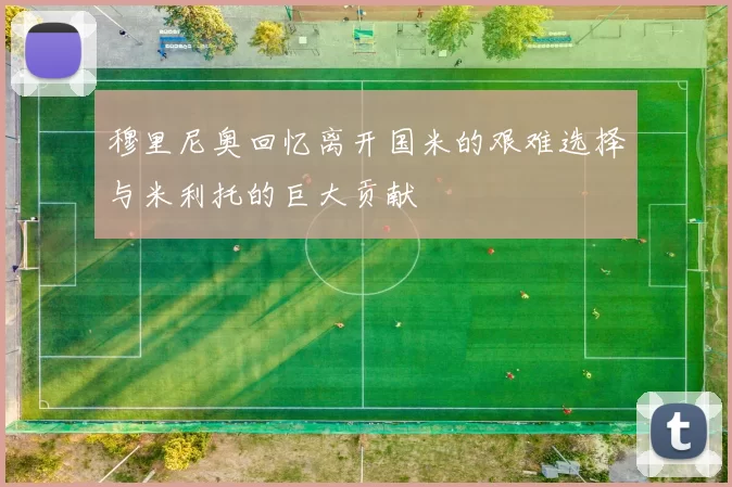 穆里尼奥回忆离开国米的艰难选择与米利托的巨大贡献