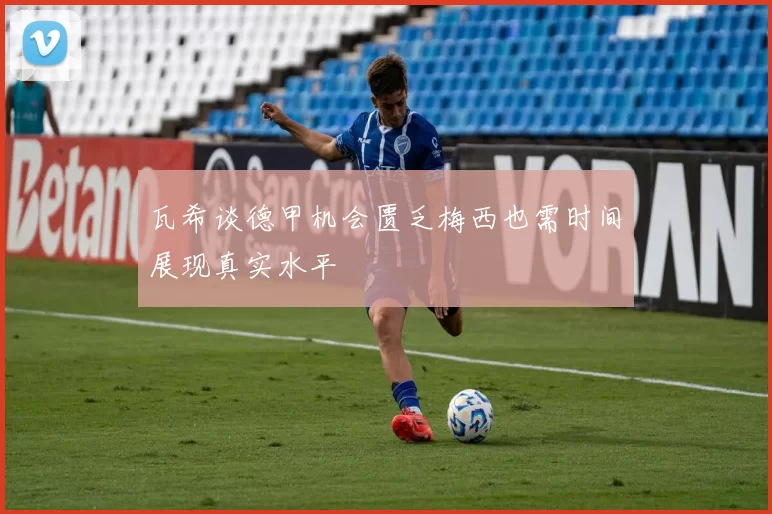 瓦希谈德甲机会匮乏梅西也需时间展现真实水平