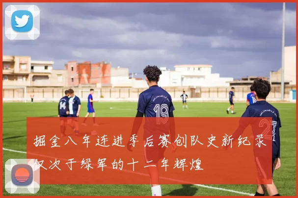 掘金八年连进季后赛创队史新纪录仅次于绿军的十二年辉煌