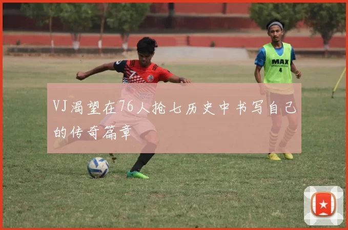 VJ渴望在76人抢七历史中书写自己的传奇篇章