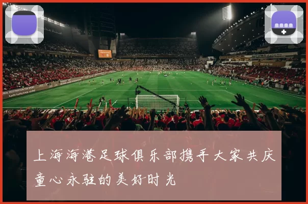上海海港足球俱乐部携手大家共庆童心永驻的美好时光