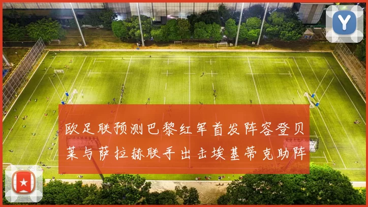 欧足联预测巴黎红军首发阵容登贝莱与萨拉赫联手出击埃基蒂克助阵