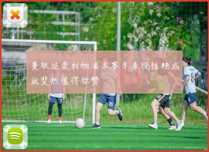 曼联逆袭利物浦本赛季表现惊艳成就斐然值得称赞