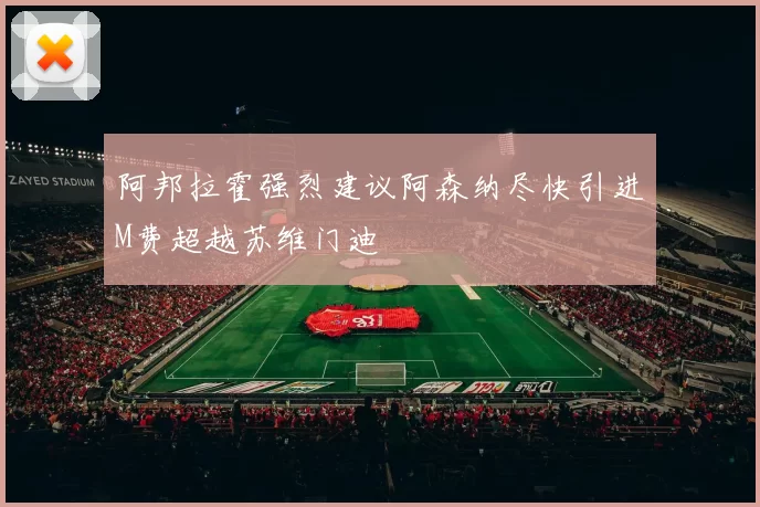 阿邦拉霍强烈建议阿森纳尽快引进M费超越苏维门迪