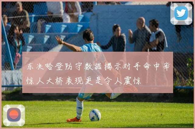 东决哈登防守数据揭示对手命中率惊人大桥表现更是令人震惊