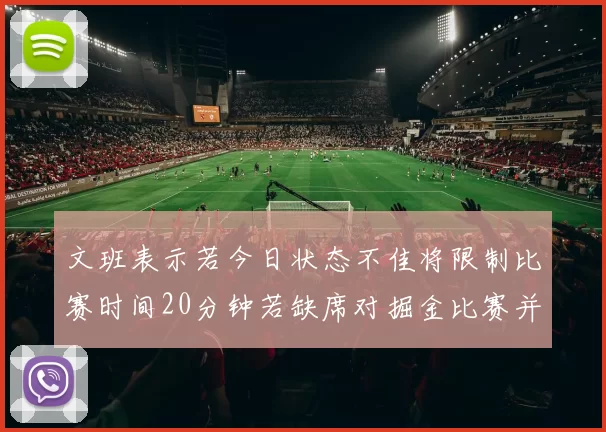 文班表示若今日状态不佳将限制比赛时间20分钟若缺席对掘金比赛并不意外