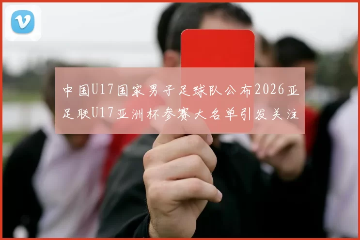 中国U17国家男子足球队公布2026亚足联U17亚洲杯参赛大名单引发关注