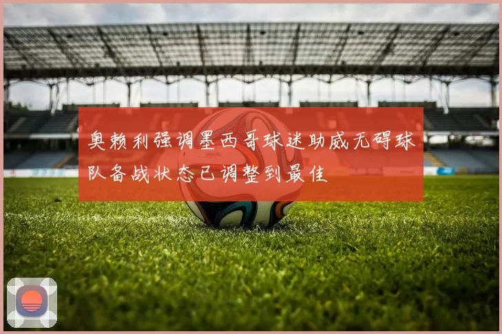 奥赖利强调墨西哥球迷助威无碍球队备战状态已调整到最佳